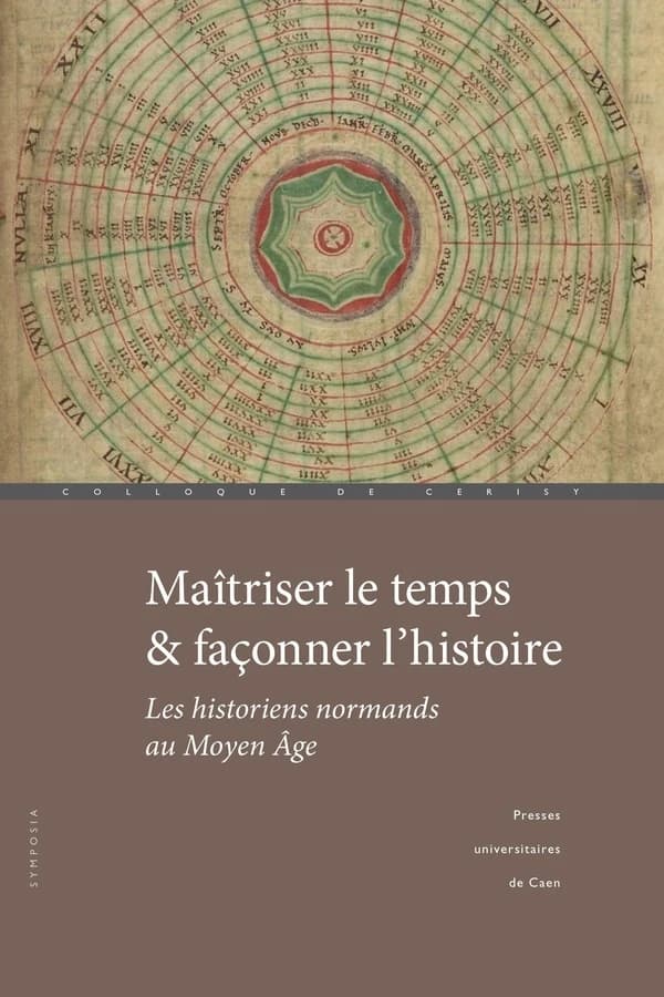 Maîtriser le temps et façonner l'histoire : les historiens normands au Moyen âge : actes [du Colloque de Cerisy-la-Salle, Château de Cerisy-la-Salle et Avranches, 25-29 septembre 2019]