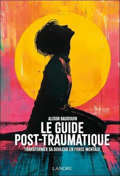 Le guide post-traumatique : Transformer sa douleur en force mentale