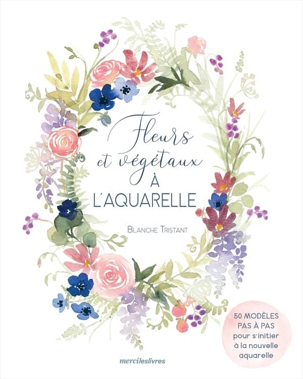 Fleurs et végétaux à l'aquarelle : 50 modèles pas à pas pour s'initier à la nouvelle aquarelle