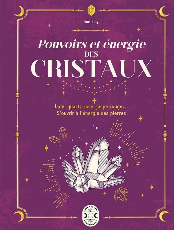 Pouvoirs et énergie des cristaux : jade, quartz rose, jaspe rouge... : s'ouvrir à l'énergie des pierres