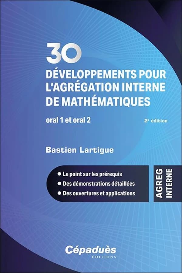 30 développements pour l'agrégation interne de mathématiques : développements pour l'oral 1 et l'oral 2 : le point sur les prérequis, des démonstrations détaillées, des ouvertures et applications (2e éd.) Bastien Lartigue