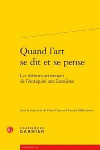 Quand l'art se dit et se pense : les théories artistiques de l'Antiquité aux Lumières : [actes du colloque international, Université Paris-Sorbonne, 29 novembre au 1er décembre 2012]