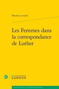 Les femmes dans la correspondance de Luther (Éd. de 1998 revue avec un avant-propos et une bibliographie mise à jour) Matthieu Arnold