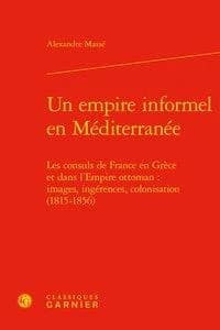 Un empire informel en Méditerranée : les consuls de France en Grèce et dans l'Empire ottoman : images, ingérences, colonisation, 1815-1856