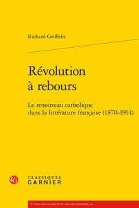 Révolution à rebours : le renouveau catholique dans la littérature française (1870-1914) (Nouvelle éd. revue et mise à jour) Richard Griffiths
