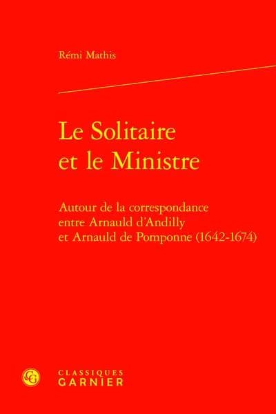 Le solitaire et le ministre : autour de la correspondance entre Arnauld d'Andilly et Arnauld de Pomponne, 1642-1674 (2e éd.) [éditée et présentée par] Rémi Mathis ; préface d'Olivier Poncet