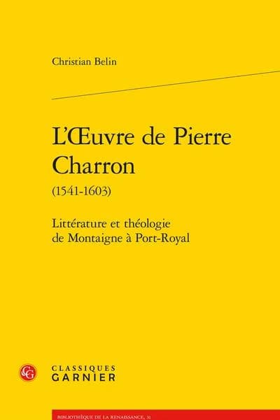 L'oeuvre de Pierre Charron, 1541-1603 : littérature et théologie de Montaigne à Port-Royal
