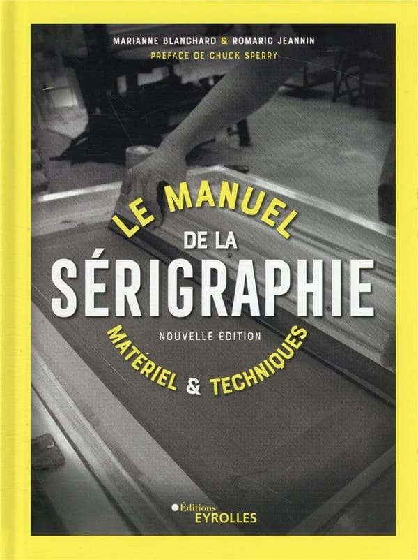 Le manuel de la sérigraphie : matériel et techniques (Nouvelle éd.) Marianne Blanchard, Romaric Jeannin ; préface de Chuck Sperry