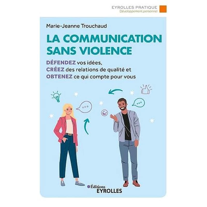 La communication sans violence : défendez vos idées, créez des relations de qualité et obtenez ce qui compte pour vous (2e éd.) Marie-Jeanne Trouchaud