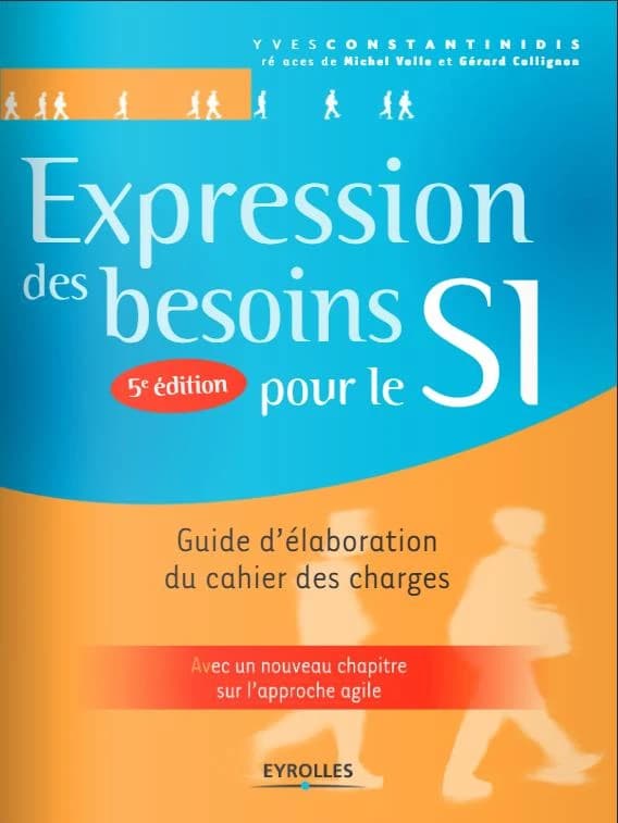Expression des besoins pour le SI : guide d'élaboration du cahier des charges (5e éd., avec un nouveau chapitre sur l'approche agile) Yves Constantinidis ; [préface de Michel Volle et Gérard Collignon]