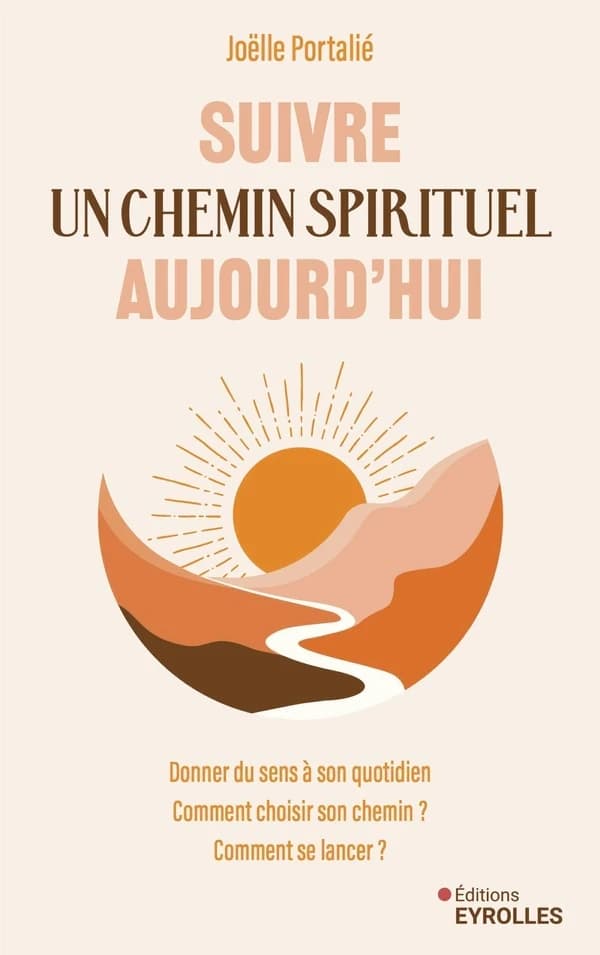 Suivre un chemin spirituel aujourd'hui : donner du sens à son quotidien : comment choisir son chemin, comment se lancer ?