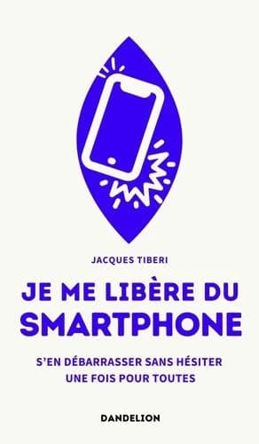 Je me libère du smartphone : S'en débarrasser, sans hésiter, une fois pour toutes