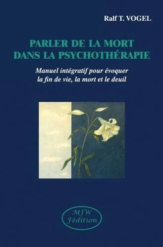 Parler de la mort dans la psychothérapie : manuel intégratif pour évoquer la fin de vie, la mort et le deuil (2e éd. révisée) Ralf T. Vogel ; avant-propos de Eckhard Frick