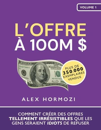 L'offre à 100 M $ : comment créer des offres tellement irrésistibles que les gens seraient idiots de refuser