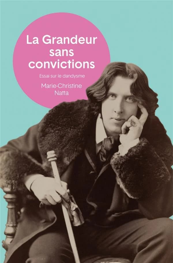 La grandeur sans convictions : essai sur le dandysme (3e éd., avec un nouvel avant-propos) Marie-Christine Natta