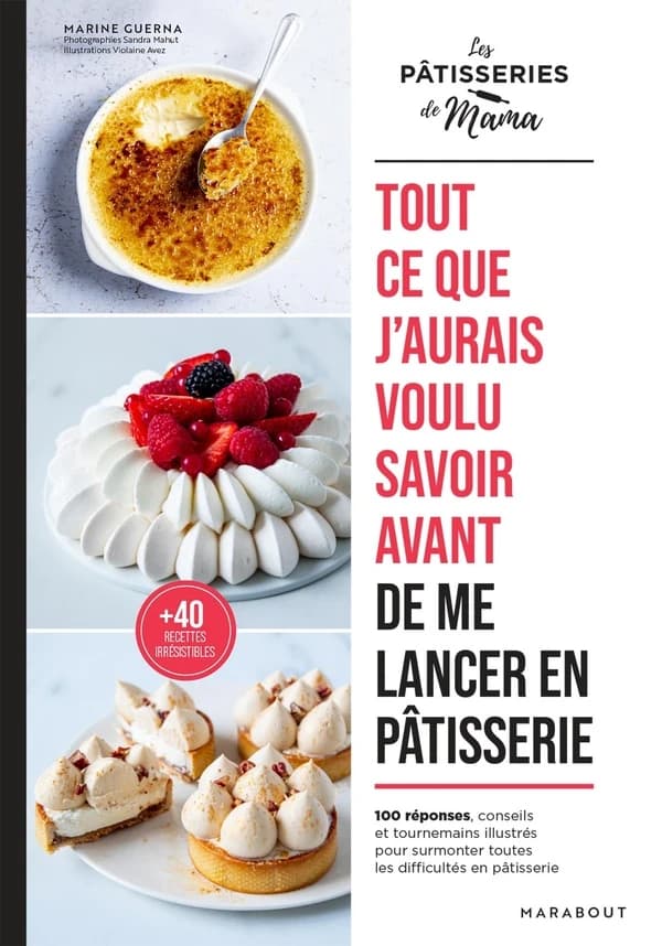 Tout ce que j'aurais voulu savoir avant de me lancer en pâtisserie : 100 réponses, conseils et tournemains illustrés pour surmonter toutes les difficultés en pâtisserie