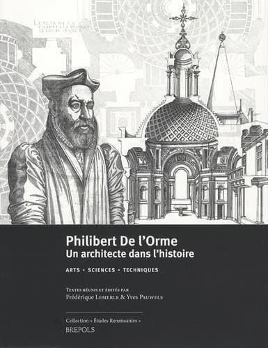 Philibert De l'Orme : un architecte dans l'histoire : arts, sciences, techniques : actes du LVIIe colloque international d'etudes humanistes, CESR, 30 juin-4 juillet 2014