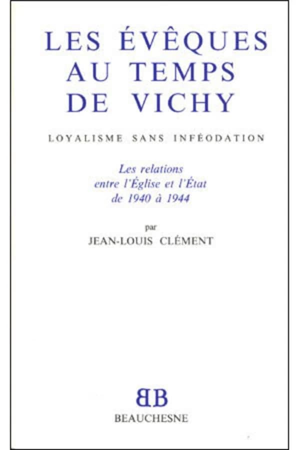 Les évêques au temps de Vichy : loyalisme sans inféodation, les relations entre l'Église et l'État de 1940 à 1944