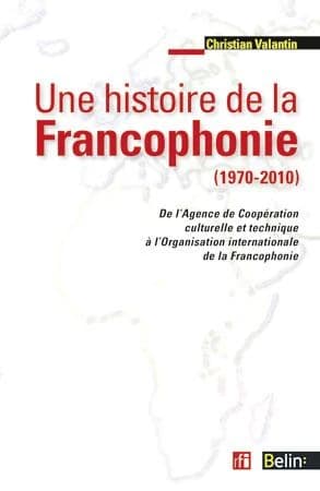 Une histoire de la francophonie, 1970-2010 : de l'Agence de coopération culturelle et technique à l'Organisation internationale de la francophonie