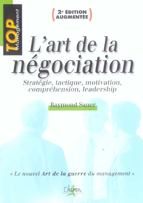 L'art de la négociation : stratégie, tactique, motivation, compréhension, leadership ([2e éd. augmentée]) Raymond Saner ; traduit de l'anglais par Stéphane Noël et Christophe François