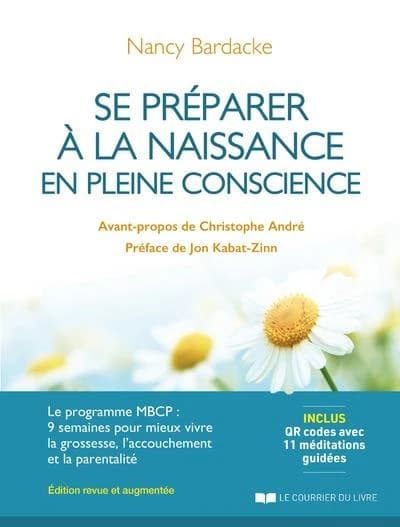 Se préparer à la naissance en pleine conscience : le programme MBCP : 9 semaines pour mieux vivre la grossesse, l'accouchement et la parentalité (3e éd. revue et augmentée) Nancy Bardacke ; avant-propos de Christophe André ; préface de Jon Kabat-Zinn
