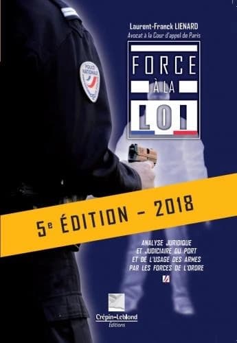 Force à la loi : analyse juridique et judiciaire du port et de l'usage des armes par les forces de l'ordre (5e éd. 2018) Laurent-Franck Liénard,...