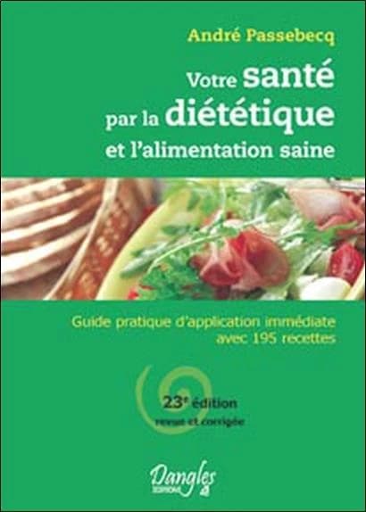 Votre santé par la diététique et l'alimentation saine : guide pratique d'application immédiate avec 195 recettes (23e éd. revue et corrigée) André Passebecq,...