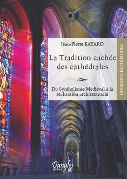 La tradition cachée des cathédrales : du symbolisme médiéval à la réalisation architecturale ([Nouvelle éd.]) Jean-Pierre Bayard,...