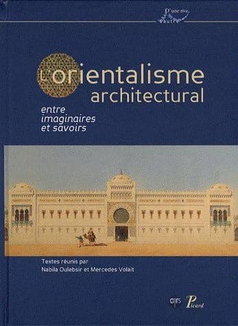 L'orientalisme architectural : entre imaginaires et savoirs : [actes du colloque international tenu à Paris, Institut national d'histoire de l'art, INHA, 4-5 mai 2006]