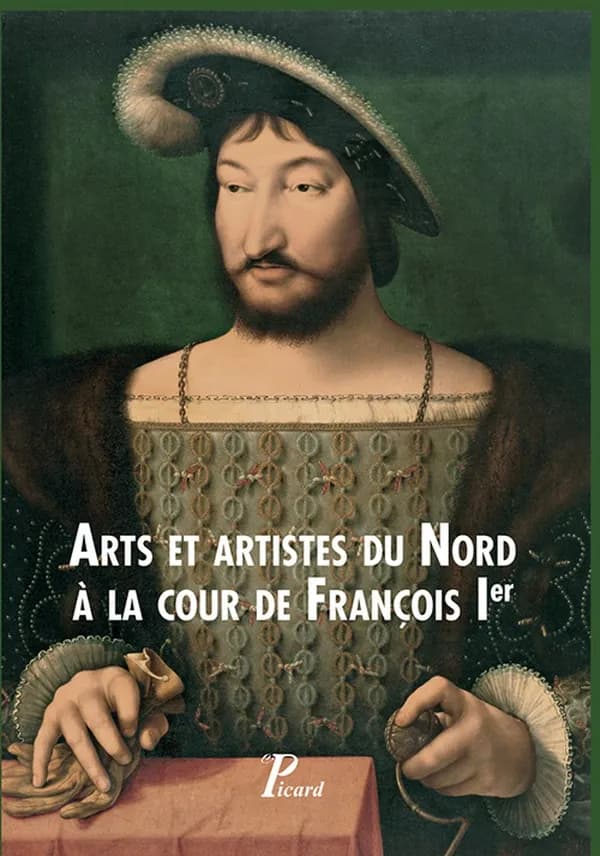 Arts et artistes du Nord à la cour de François Ier : [actes du colloque, Bruxelles, Institut royal du patrimoine artistique, 25-26 février 2016]