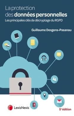La protection des données personnelles : les principales clés de décryptage du RGPD (5e éd.) Guillaume Desgens-Pasanau,...