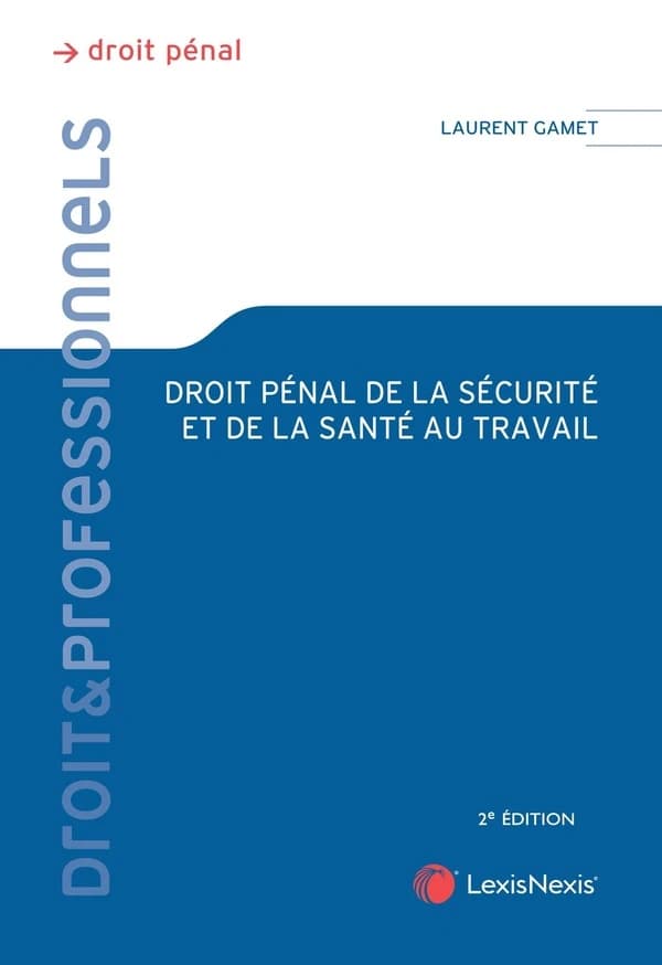 Droit pénal de la sécurité et de la santé au travail : théorie juridique et pratique judiciaire (2e éd.) Laurent Gamet,...