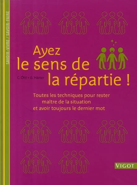 Ayez le sens de la répartie! : toutes les techniques pour rester maître de la situation et avoir toujours le dernier mot