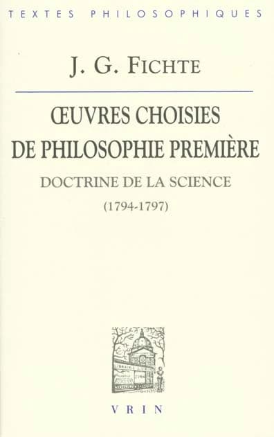 Oeuvres choisies de philosophie première : "Doctrine de la science" (1794-1797) (3e édition augmentée) J. G. Fichte ; trad. par A. Philonenko,...
