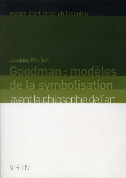 Goodman, modèles de la symbolisation avant la philosophie de l'art (Nouvelle éd. revue et augmentée) Jacques Morizot