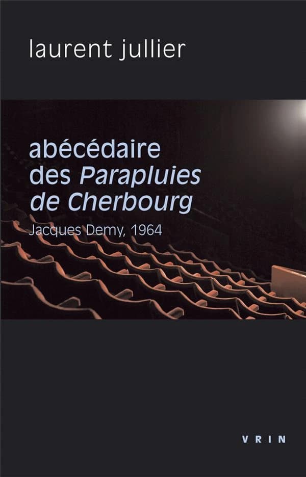 Abécédaire des "Parapluies de Cherbourg" : Jacques Demy, 1964 (Éd. révisée et augmentée) Laurent Jullier
