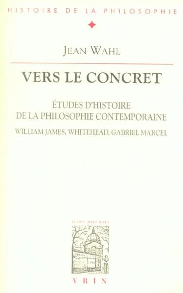 Vers le concret : études d'histoire de la philosophie contemporaine : William James, Whitehead, Gabriel Marcel (2e éd. augmentée) par Jean Wahl ; avant-propos de Mathias Girel