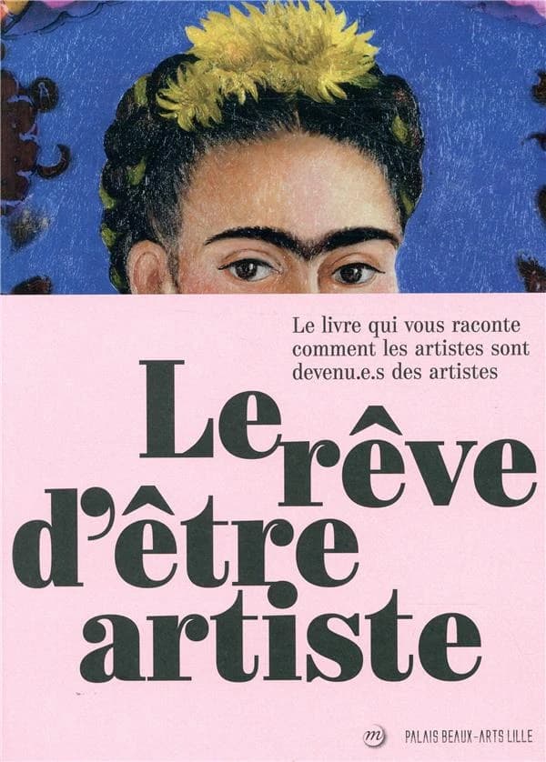 Le rêve d'être artiste : le livre qui vous raconte comment les artistes sont devenu.e.s des artistes : [exposition, Lille, Palais des beaux-arts, 20 septembre 2019-6 janvier 2020]