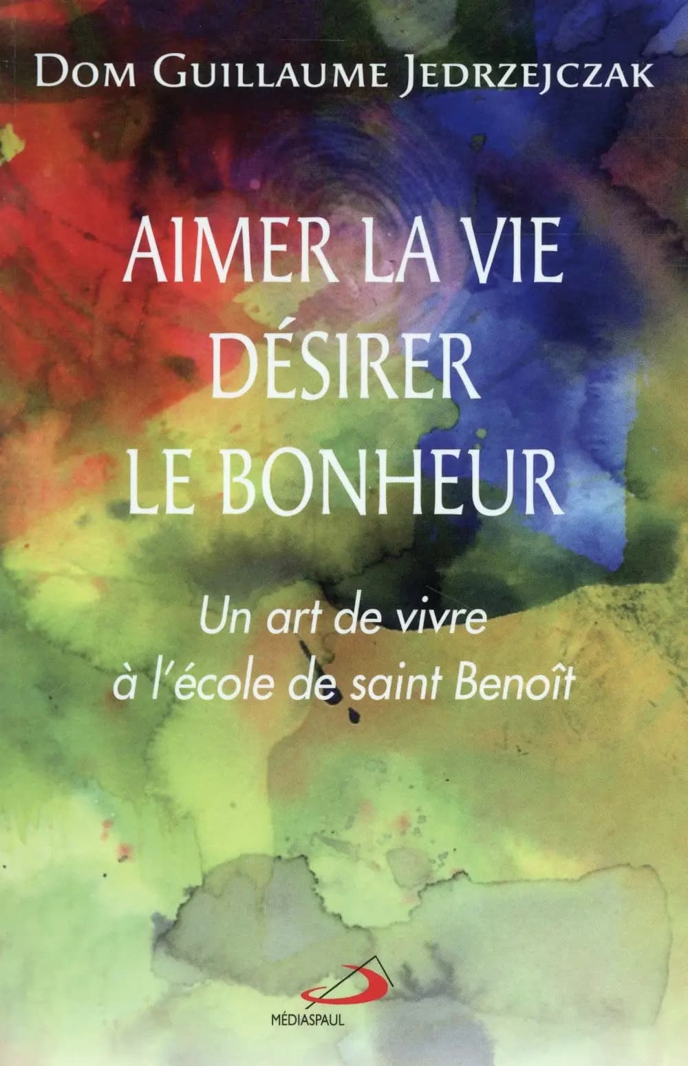 Aimer la vie, désirer le bonheur : un art de vivre à l'école de saint Benoît