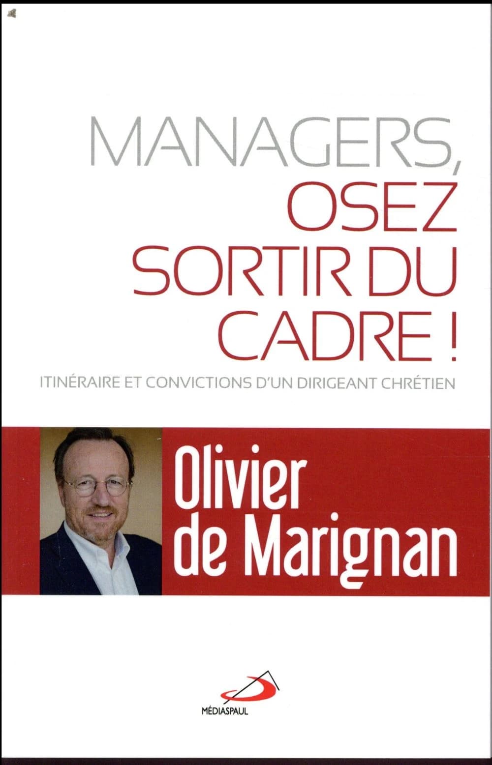 Managers, osez sortir du cadre ! : itinéraire et conviction d'un dirigeant chrétien