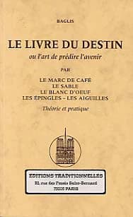 Le livre du destin ou L'art de prédire l'avenir par le marc de café, le sable, le blanc d'oeuf, les épingles, les aiguilles : théorie et pratique (Reprod. en fac-sim.) Baglis