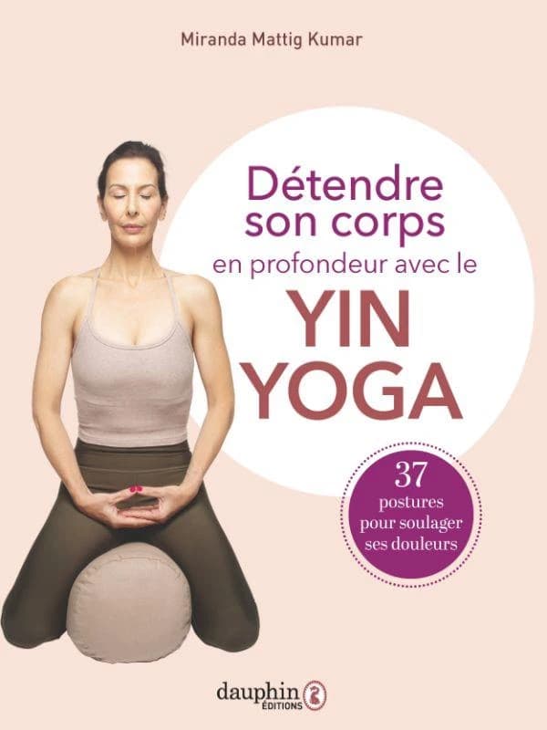 Détendre son corps en profondeur avec le yin yoga : 37 postures à pratiquer pour soulager ses douleurs
