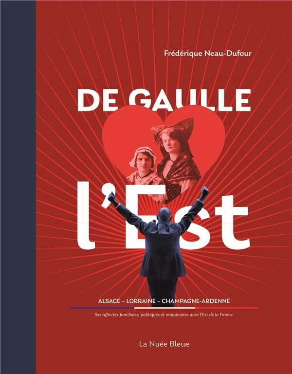 De Gaulle [aime] l'Est : Alsace, Lorraine, Champagne-Ardenne : ses affinités familiales, politiques et imaginaires avec l'Est de la France