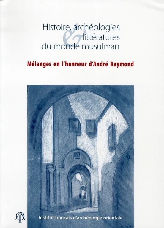 Histoire, archéologies & littératures du monde musulman : mélanges en l'honneur d'André Raymond