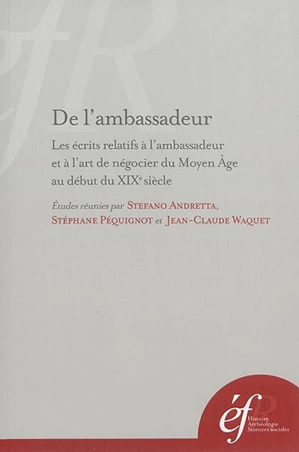De l'ambassadeur : les écrits relatifs à l'ambassadeur et à l'art de négocier du Moyen âge au début du XIXe siècle