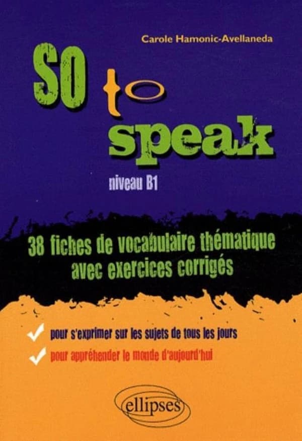 So to speak : 38 fiches de vocabulaire thématique avec exercices corrigés pour s'exprimer sur les sujets de tous les jours & pour appréhender le monde aujourd'hui : niveau B1