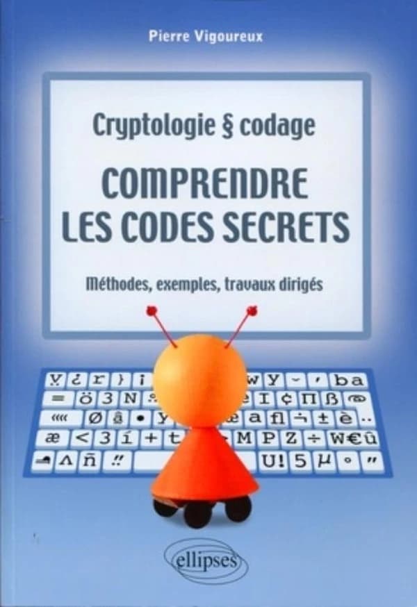 Comprendre les codes secrets : cryptologie et codage : méthodes, exemples et travaux dirigés ([Nouvelle éd.]) Pierre Vigoureux,...