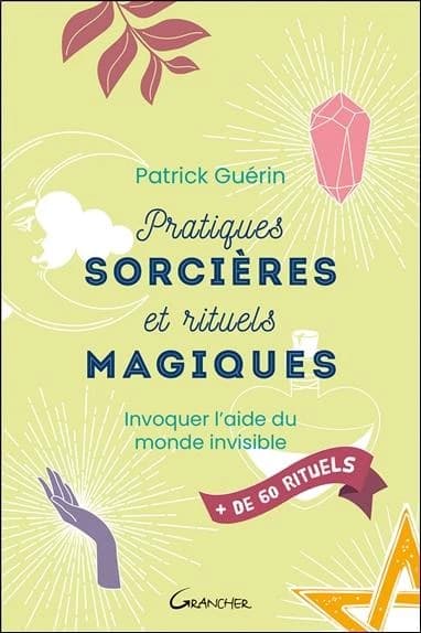 Pratiques sorcières et rituels magiques : invoquer l'aide du monde invisible : plus de 60 rituels