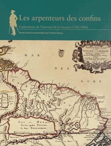 Les arpenteurs des confins : explorateurs de l'intérieur de la Guyane, 1720-1860
