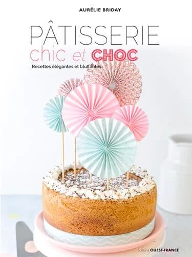 Pâtisserie chic et choc : recettes élégantes et bluffantes